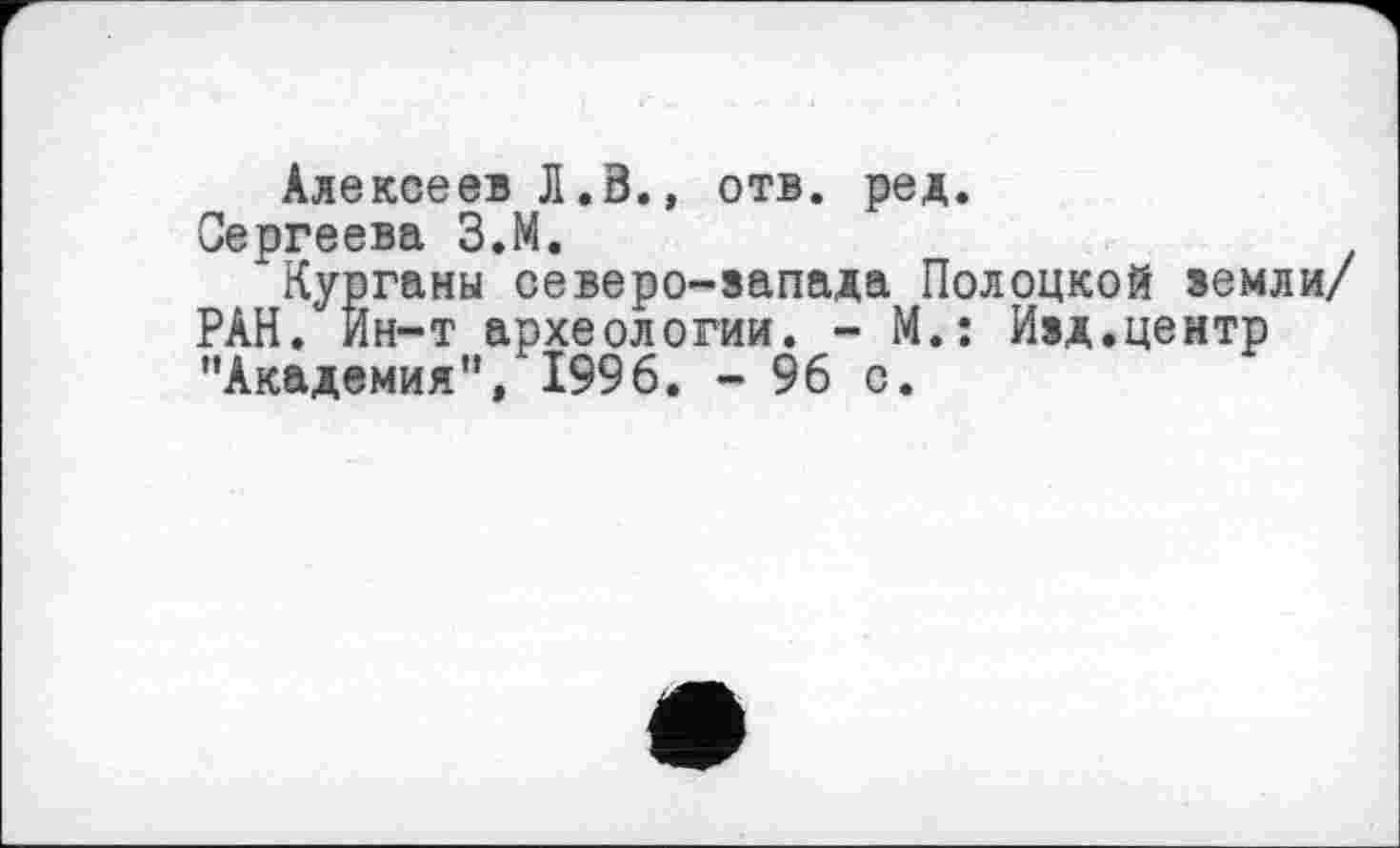 ﻿Алексеев Л.В., отв. ред.
Сергеева З.М.
Курганы северо-запада Полоцкой земли/ РАН. Ин-т археологии. - М.: Изд.центр ’’Академия”, 1996. - 96 с.